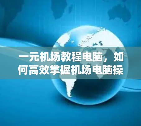 一元机场教程电脑，如何高效掌握机场电脑操作