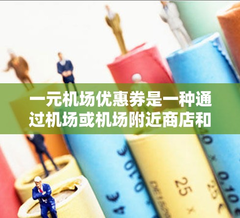 一元机场优惠券是一种通过机场或机场附近商店和餐厅提供的优惠券，通常用于减少机场排队时间和减少费用。优惠券可以用于机场服务、行李收费、小礼物等。以下是关于优惠券的详细信息