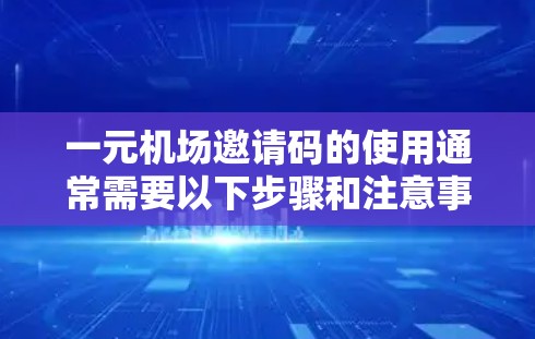 一元机场邀请码的使用通常需要以下步骤和注意事项