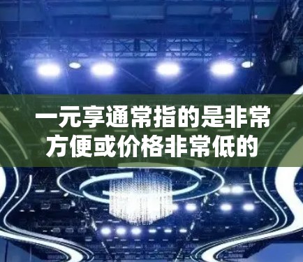 一元享通常指的是非常方便或价格非常低的服务。在机场服务中，有一些特别方便或免费的服务可以让人非常方便地完成日常出行。以下是一些可能的一元享服务