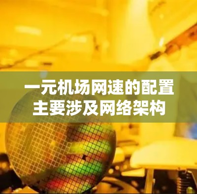 一元机场网速的配置主要涉及网络架构、带宽设置、安全措施和覆盖范围等方面。以下是详细的步骤说明