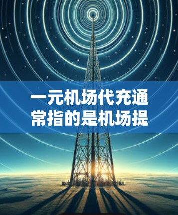 一元机场代充通常指的是机场提供的代收代付服务，旨在简化行李托运、票务购买等流程，让用户无需亲自携带贵重物品或多步办理即可完成支付。以下是一些关于一元机场代充的常见问题及其解答