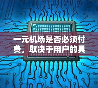 一元机场是否必须付费,取决于用户的具体需求、预算和对机场服务的不同看法。以下是对一元机场收费问题的详细分析 一元机场是否必须付费,取决于用户的具体需求、预算和对机场服务的不同看法。以下是对一元机场收费问题的详细分析