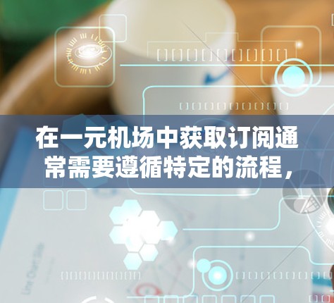 在一元机场中获取订阅通常需要遵循特定的流程,具体步骤如下 在一元机场中获取订阅通常需要遵循特定的流程,具体步骤如下