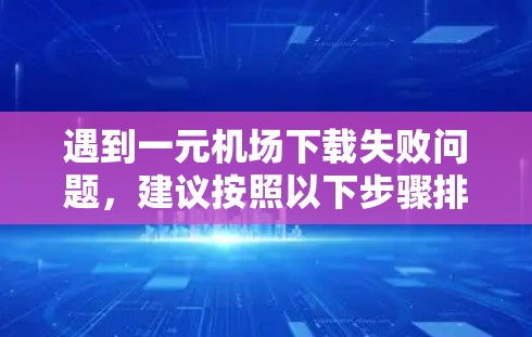 遇到一元机场下载失败问题，建议按照以下步骤排查和解决问题