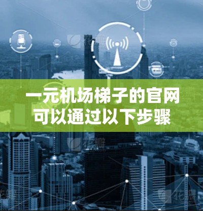 一元机场梯子的官网可以通过以下步骤查找