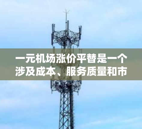 一元机场涨价平替是一个涉及成本、服务质量和市场反应的系统工程。以下是详细的解决方案