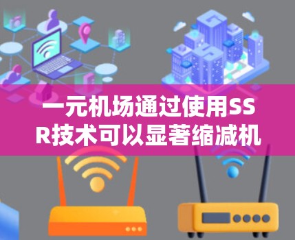 一元机场通过使用SSR技术可以显著缩减机场面积，提升运营效率和舒适性。以下是对这一考虑的详细分析和建议