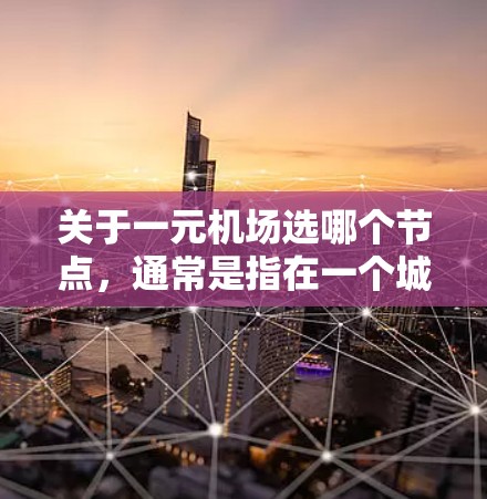 关于一元机场选哪个节点，通常是指在一个城市或者区域内选择一个最优化的机场位置，以便于运营效率、交通便利性以及成本控制。以下是一些可能的考虑因素和推荐