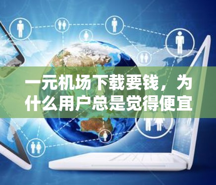 一元机场下载要钱，为什么用户总是觉得便宜不值
