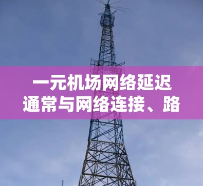一元机场网络延迟通常与网络连接、路由器配置和设备设置有关。以下是一些常见的原因和解决方法