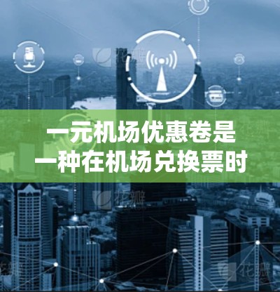 一元机场优惠卷是一种在机场兑换票时的有效优惠方式,通常面值为一元,可以兑换三张一元优惠卷或三张三元优惠卷,总共兑换五张三元优惠卷。以下是其关键点 一元机场优惠卷是一种在机场兑换票时的有效优惠方式,通常面值为一元,可以兑换三张一元优惠卷或三张三元优惠卷,总共兑换五张三元优惠卷。以下是其关键点