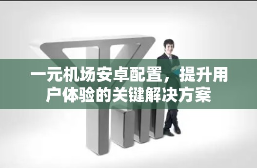 一元机场安卓配置，提升用户体验的关键解决方案