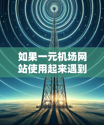 如果一元机场网站使用起来遇到问题，通常是因为搜索功能不足或者登录方式复杂。以下是一些可能的解决方案