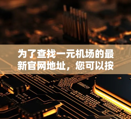 为了查找一元机场的最新官网地址,您可以按照以下步骤进行 为了查找一元机场的最新官网地址,您可以按照以下步骤进行