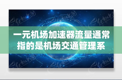 一元机场加速器流量通常指的是机场交通管理系统的加速器，这些系统用于实时监控和优化机场的交通流量，以提高运行效率和减少等待时间。以下是一些常见的机场加速器系统及其功能