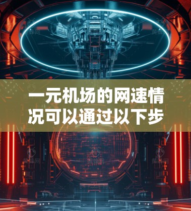 一元机场的网速情况可以通过以下步骤进行评估和分析