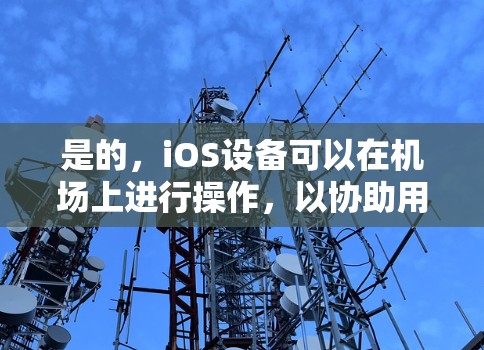 是的，iOS设备可以在机场上进行操作，以协助用户完成登机流程。具体操作步骤如下