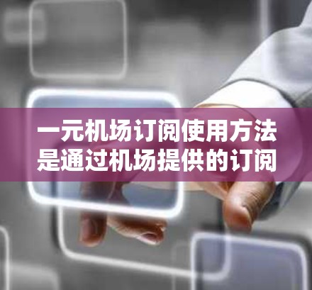 一元机场订阅使用方法是通过机场提供的订阅卡服务来获得各种机场服务的。以下是详细的步骤说明 一元机场订阅使用方法是通过机场提供的订阅卡服务来获得各种机场服务的。以下是详细的步骤说明