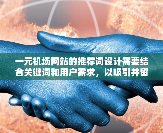 一元机场网站的推荐词设计需要结合关键词和用户需求，以吸引并留住潜在用户提供。以下是一元机场网站推荐词的基本结构和建议