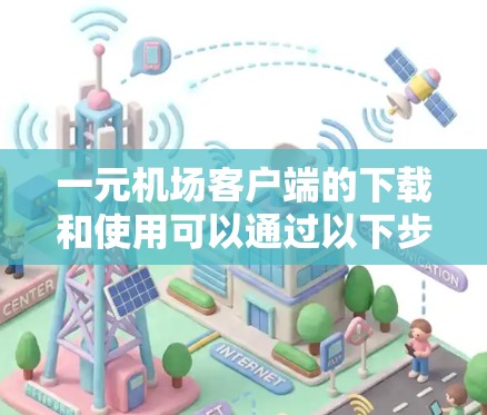 一元机场客户端的下载和使用可以通过以下步骤完成