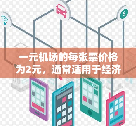 一元机场的每张票价格为2元，通常适用于经济ier区。以下是对这一信息的详细介绍