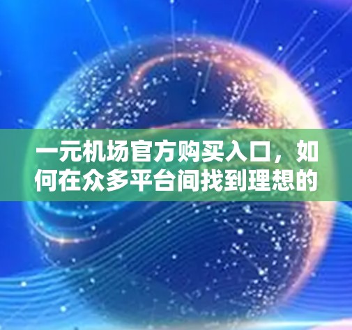 一元机场官方购买入口，如何在众多平台间找到理想的出行方式