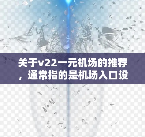 关于v22一元机场的推荐,通常指的是机场入口设计、设备或设施的型号。不同的机场可能会有不同的v系列,比如v22可能是指某个特定型号的机场入口设计或者设备。以下是一些常见的机场入口设计推荐 关于v22一元机场的推荐,通常指的是机场入口设计、设备或设施的型号。不同的机场可能会有不同的v系列,比如v22可能是指某个特定型号的机场入口设计或者设备。以下是一些常见的机场入口设计推荐