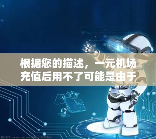 根据您的描述,一元机场充值后用不了可能是由于多种原因,包括但不限于以下几点 根据您的描述,一元机场充值后用不了可能是由于多种原因,包括但不限于以下几点
