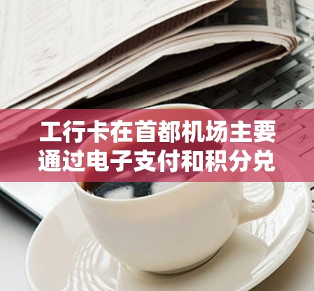工行卡在首都机场主要通过电子支付和积分兑换功能来帮助机场服务。以下是详细的解释