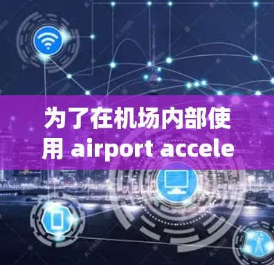 为了在机场内部使用 airport acceleration station，您可以按照以下步骤操作