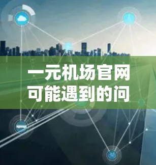 一元机场官网可能遇到的问题多种多样，但通常会归结到几个常见原因。以下是可能的原因和建议