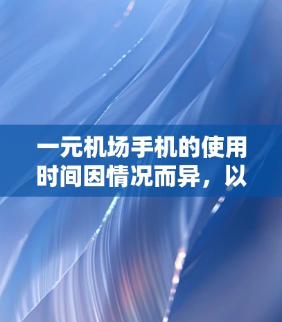 一元机场手机的使用时间因情况而异，以下是一些建议