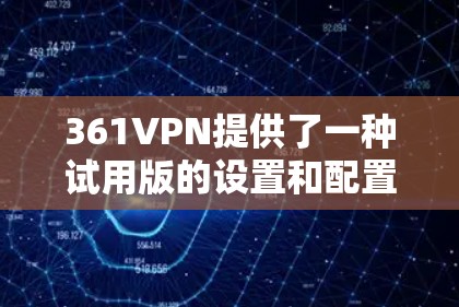 361VPN提供了一种试用版的设置和配置功能，允许用户初步配置个人话站。以下是使用361VPN试用版的步骤
