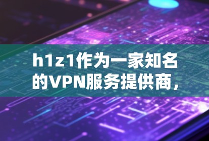 h1z1作为一家知名的VPN服务提供商，以其高安全性、稳定的网络保障和多端支持而闻名。以下是对h1z1VPN服务的详细介绍