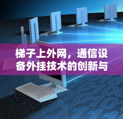梯子上外网,通信设备外挂技术的创新与应用 梯子上外网,通信设备外挂技术的创新与应用