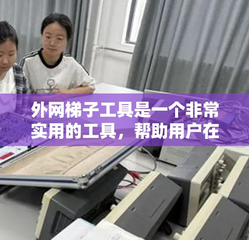 外网梯子工具是一个非常实用的工具，帮助用户在安装宽带或上网时简化过程。以下是其主要功能、使用步骤以及一些注意事项