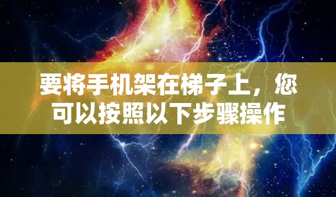 要将手机架在梯子上,您可以按照以下步骤操作 要将手机架在梯子上,您可以按照以下步骤操作