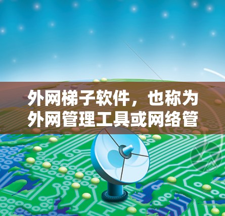 外网梯子软件，也称为外网管理工具或网络管理软件，旨在帮助用户管理外网设备，包括本地和远程连接的设备。以下是一些常见的外网梯子软件及其功能