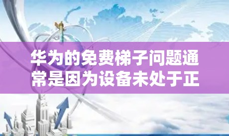 华为的免费梯子问题通常是因为设备未处于正常网络环境中。华为可能提供了一些免费的网络测试工具，但这些工具可能在特定的设备或网络环境中使用。解决方法包括