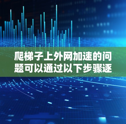 爬梯子上外网加速的问题可以通过以下步骤逐一排查和解决