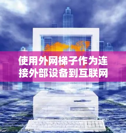 使用外网梯子作为连接外部设备到互联网的工具，需要仔细理解其结构和功能，逐步掌握使用技能。以下是一个清晰的步骤指南