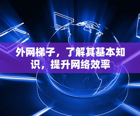 外网梯子，了解其基本知识，提升网络效率