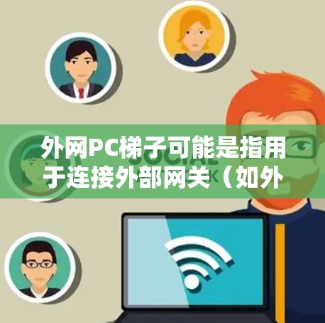 外网PC梯子可能是指用于连接外部网关（如外网）到内部网络的网络设备或连接方式。以下是一些可能的解释和步骤