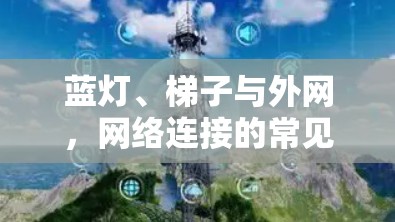 蓝灯、梯子与外网，网络连接的常见问题与解决方案