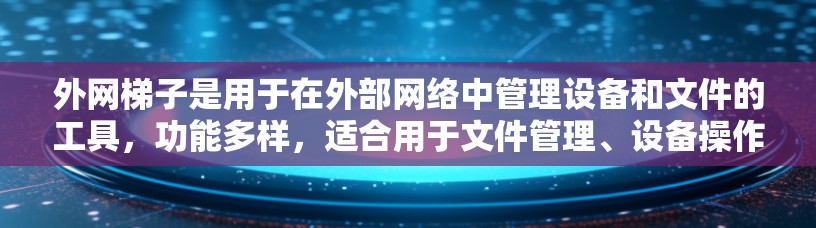 外网梯子是用于在外部网络中管理设备和文件的工具，功能多样，适合用于文件管理、设备操作、备份和安全设置。以下是对外网梯子的详细描述