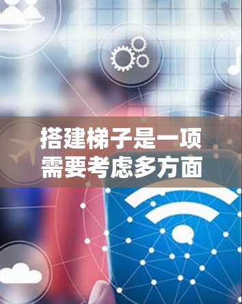 搭建梯子是一项需要考虑多方面因素的任务，选择合适的梯子和了解其维护保养至关重要。以下是根据不同的梯子类型和场景，总结如何选择和维护梯子的指南