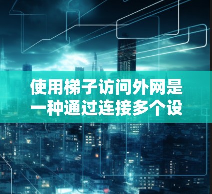 使用梯子访问外网是一种通过连接多个设备来实现数据共享和传输的网络结构。梯子网络由多个端口连接器组成，每个连接器连接两个端口，允许设备之间的数据传输。以下是使用梯子网络访问外网的步骤和方法