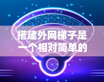 搭建外网梯子是一个相对简单的过程，但需要仔细操作和理解。以下是我一步步的指南