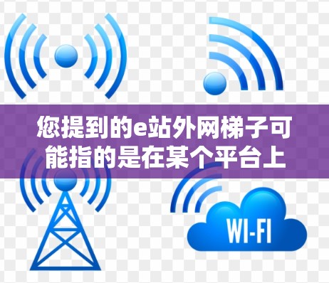 您提到的e站外网梯子可能指的是在某个平台上看到的e站和网梯子这两个关键词。具体含义可能如下 您提到的e站外网梯子可能指的是在某个平台上看到的e站和网梯子这两个关键词。具体含义可能如下